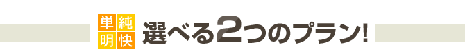 単純明快　選べる2つのプラン！